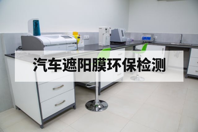 汽车遮阳膜有害物质与环保要求：检测项目、法规限值与合规路径